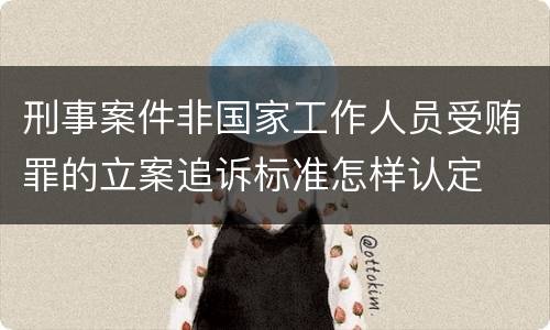 刑事案件非国家工作人员受贿罪的立案追诉标准怎样认定