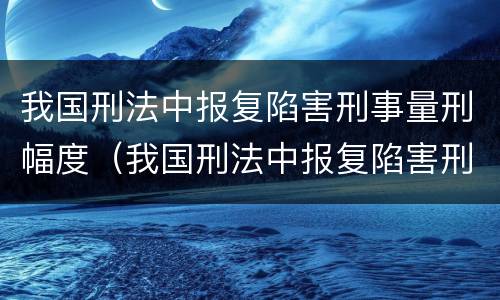 我国刑法中报复陷害刑事量刑幅度（我国刑法中报复陷害刑事量刑幅度最大的是）