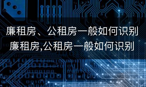 廉租房、公租房一般如何识别 廉租房,公租房一般如何识别的