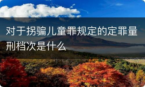 对于拐骗儿童罪规定的定罪量刑档次是什么