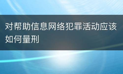 对帮助信息网络犯罪活动应该如何量刑