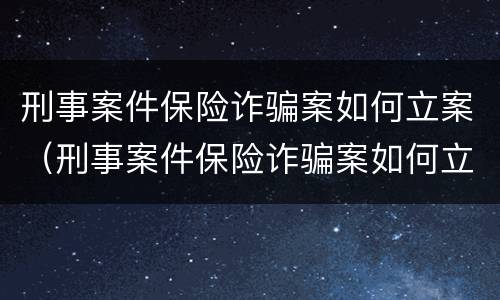 刑事案件保险诈骗案如何立案（刑事案件保险诈骗案如何立案审理）