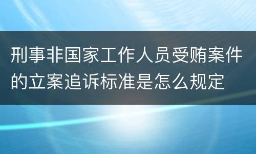 刑事非国家工作人员受贿案件的立案追诉标准是怎么规定