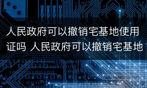 人民政府可以撤销宅基地使用证吗 人民政府可以撤销宅基地使用证吗怎么办