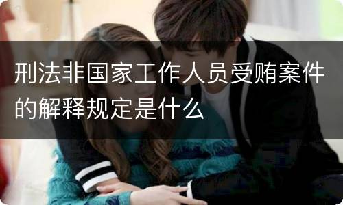 刑法非国家工作人员受贿案件的解释规定是什么