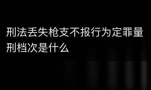 刑法丢失枪支不报行为定罪量刑档次是什么