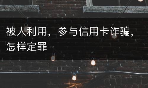 被人利用，参与信用卡诈骗，怎样定罪