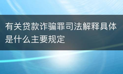 有关贷款诈骗罪司法解释具体是什么主要规定