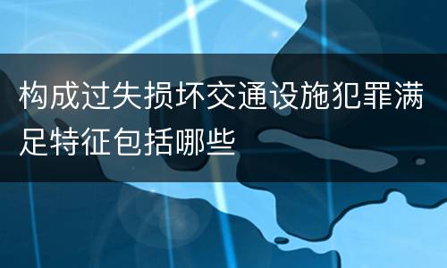 构成过失损坏交通设施犯罪满足特征包括哪些