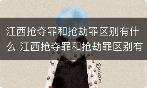 江西抢夺罪和抢劫罪区别有什么 江西抢夺罪和抢劫罪区别有什么不同