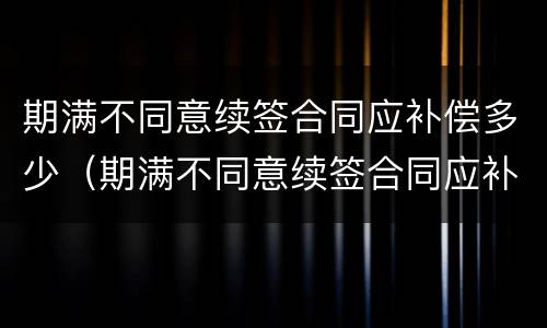 期满不同意续签合同应补偿多少（期满不同意续签合同应补偿多少钱）