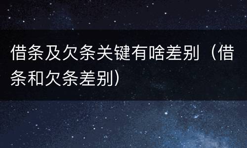 借条及欠条关键有啥差别（借条和欠条差别）
