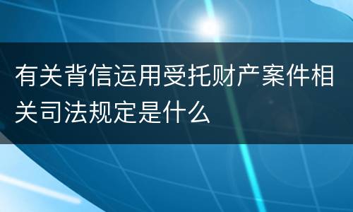 有关背信运用受托财产案件相关司法规定是什么