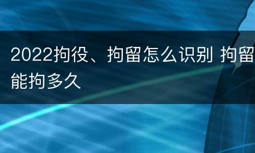 2022拘役、拘留怎么识别 拘留能拘多久