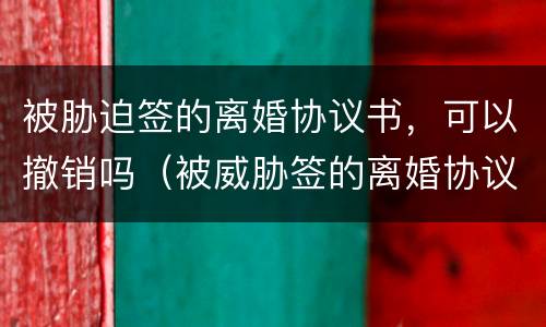 被胁迫签的离婚协议书，可以撤销吗（被威胁签的离婚协议能告吗）