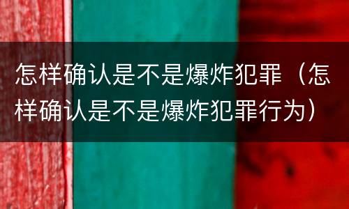 怎样确认是不是爆炸犯罪（怎样确认是不是爆炸犯罪行为）