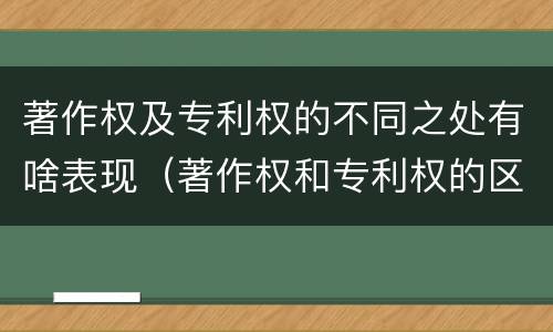 著作权及专利权的不同之处有啥表现（著作权和专利权的区别主要表现为）