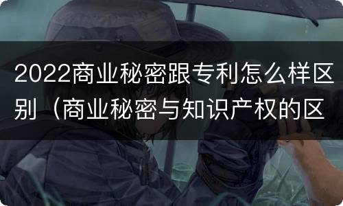 2022商业秘密跟专利怎么样区别（商业秘密与知识产权的区别）
