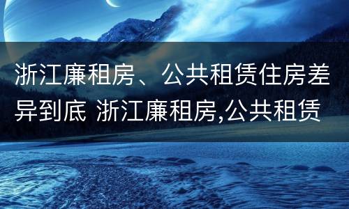 浙江廉租房、公共租赁住房差异到底 浙江廉租房,公共租赁住房差异到底多大