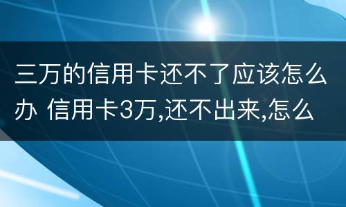 三万的信用卡还不了应该怎么办 信用卡3万,还不出来,怎么办