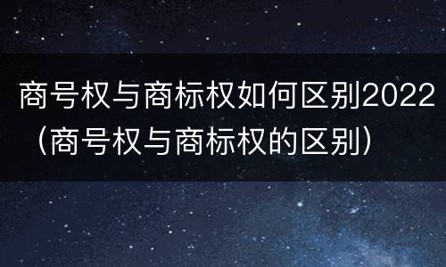 商号权与商标权如何区别2022（商号权与商标权的区别）