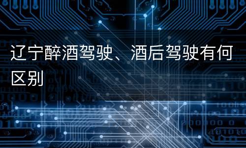 辽宁醉酒驾驶、酒后驾驶有何区别