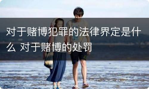 对于赌博犯罪的法律界定是什么 对于赌博的处罚