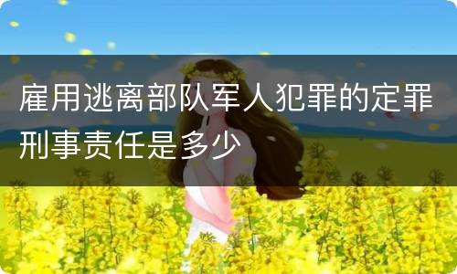 雇用逃离部队军人犯罪的定罪刑事责任是多少