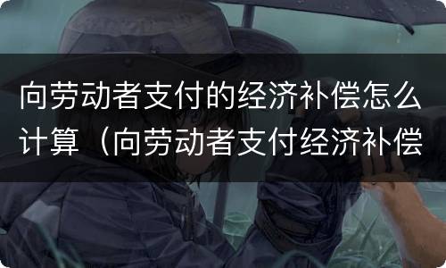 向劳动者支付的经济补偿怎么计算（向劳动者支付经济补偿金的标准）