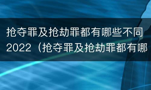 抢夺罪及抢劫罪都有哪些不同2022（抢夺罪及抢劫罪都有哪些不同2022年刑法）