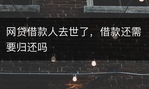 网贷借款人去世了，借款还需要归还吗