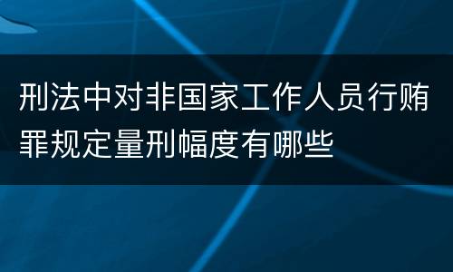 刑法中对非国家工作人员行贿罪规定量刑幅度有哪些