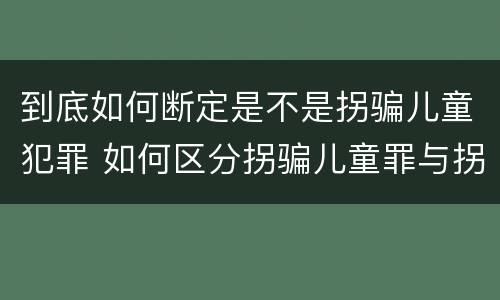 到底如何断定是不是拐骗儿童犯罪 如何区分拐骗儿童罪与拐卖儿童罪