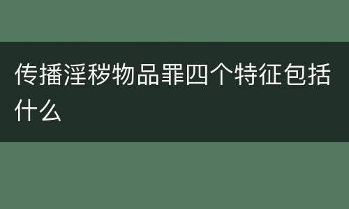 传播淫秽物品罪四个特征包括什么