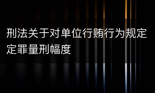 刑法关于对单位行贿行为规定定罪量刑幅度