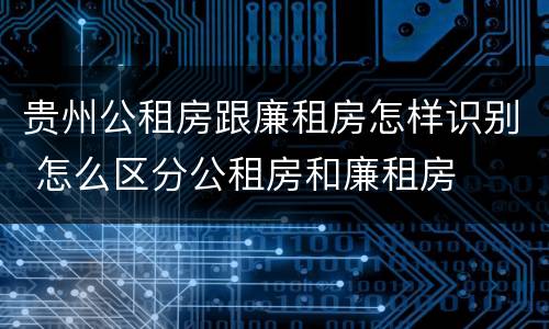 贵州公租房跟廉租房怎样识别 怎么区分公租房和廉租房