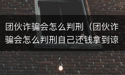 团伙诈骗会怎么判刑（团伙诈骗会怎么判刑自己还钱拿到谅解书还会判刑吗）