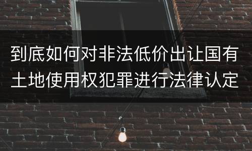 到底如何对非法低价出让国有土地使用权犯罪进行法律认定