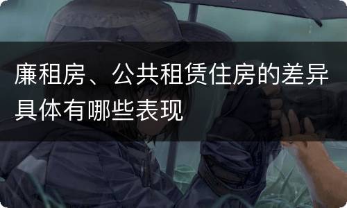 廉租房、公共租赁住房的差异具体有哪些表现