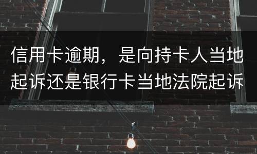 信用卡逾期，是向持卡人当地起诉还是银行卡当地法院起诉
