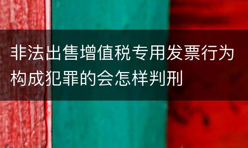 非法出售增值税专用发票行为构成犯罪的会怎样判刑