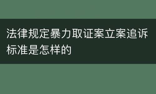 法律规定暴力取证案立案追诉标准是怎样的
