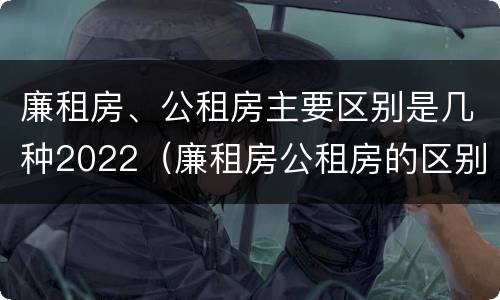 廉租房、公租房主要区别是几种2022（廉租房公租房的区别）