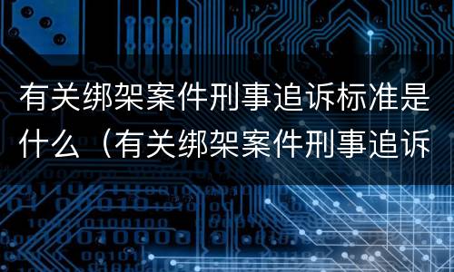 有关绑架案件刑事追诉标准是什么（有关绑架案件刑事追诉标准是什么规定）