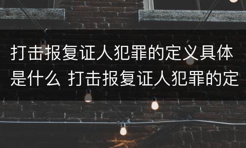 打击报复证人犯罪的定义具体是什么 打击报复证人犯罪的定义具体是什么内容