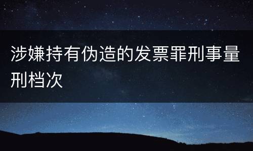 涉嫌持有伪造的发票罪刑事量刑档次