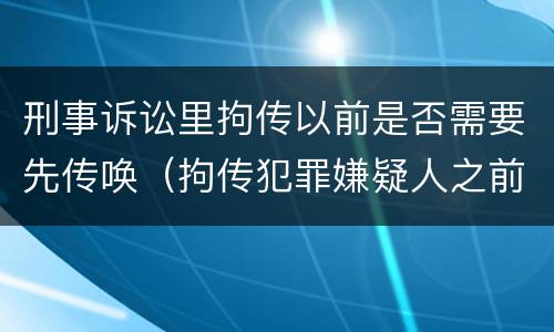 刑事诉讼里拘传以前是否需要先传唤（拘传犯罪嫌疑人之前必须先传唤）