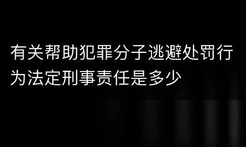 有关帮助犯罪分子逃避处罚行为法定刑事责任是多少