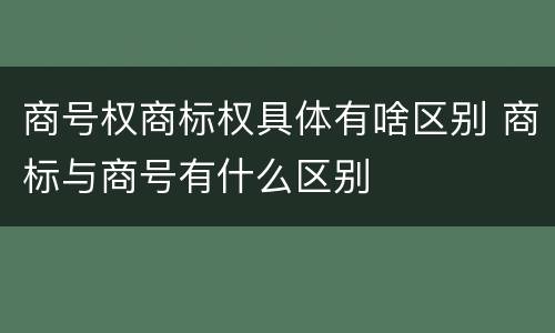 商号权商标权具体有啥区别 商标与商号有什么区别