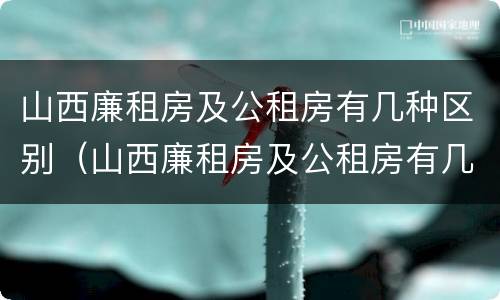 山西廉租房及公租房有几种区别（山西廉租房及公租房有几种区别图片）